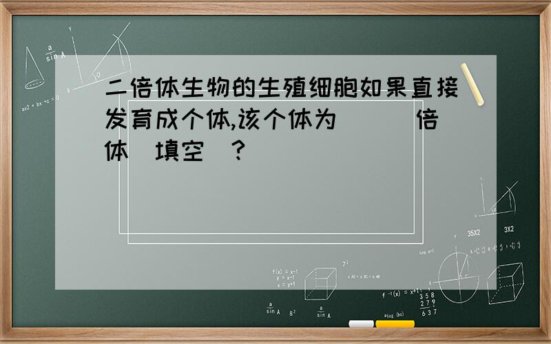 二倍体生物的生殖细胞如果直接发育成个体,该个体为___倍体(填空)?