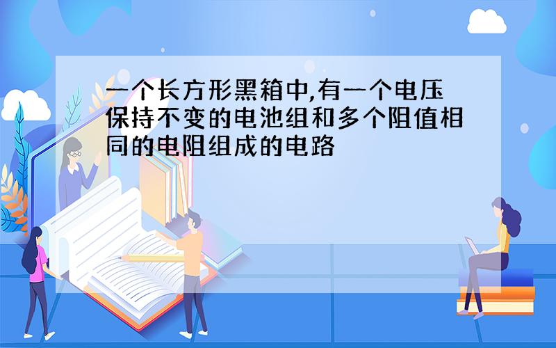 一个长方形黑箱中,有一个电压保持不变的电池组和多个阻值相同的电阻组成的电路