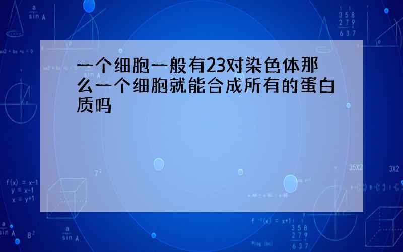 一个细胞一般有23对染色体那么一个细胞就能合成所有的蛋白质吗