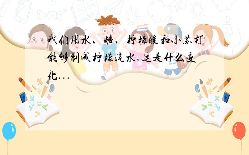 我们用水、糖、柠檬酸和小苏打能够制成柠檬汽水,这是什么变化...