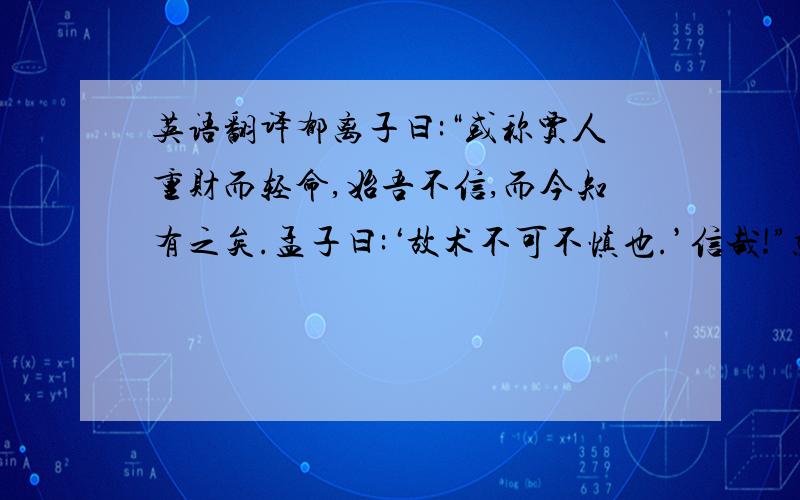 英语翻译郁离子曰:“或称贾人重财而轻命,始吾不信,而今知有之矣.孟子曰:‘故术不可不慎也.’信哉!”就要这一句