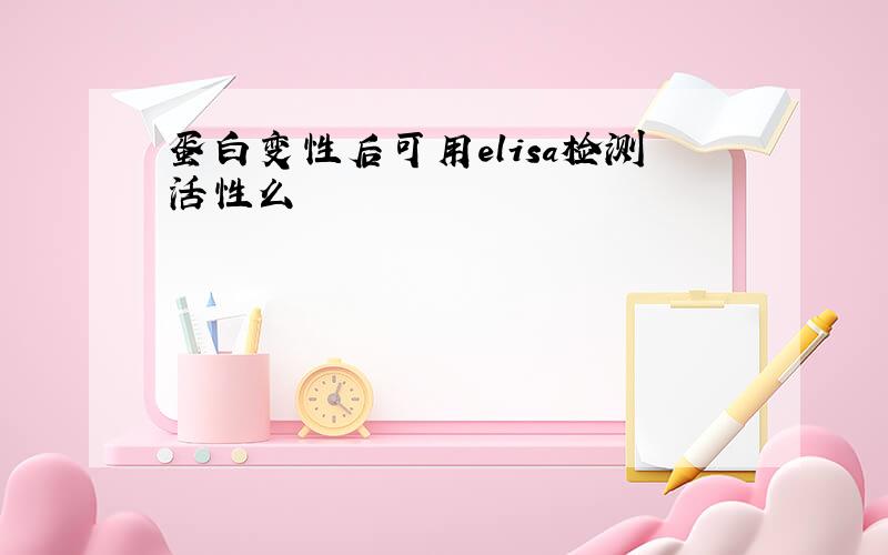 蛋白变性后可用elisa检测活性么