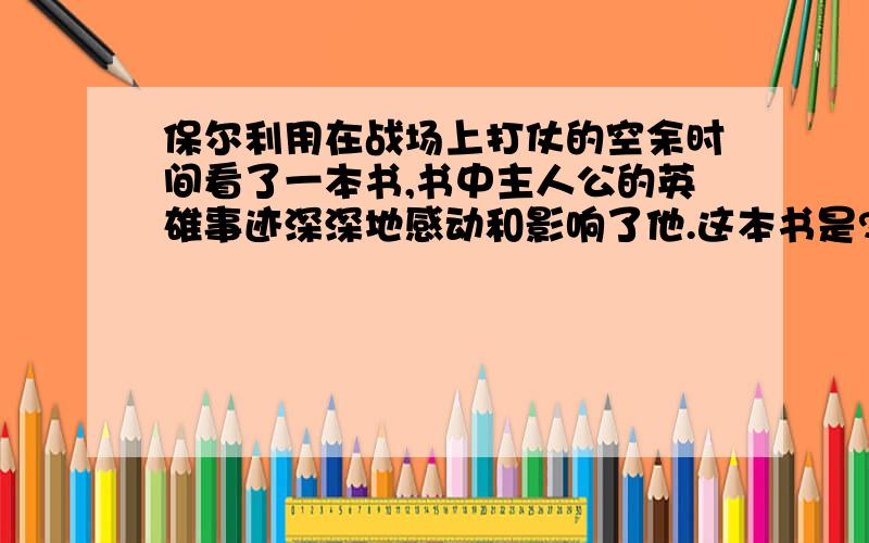 保尔利用在战场上打仗的空余时间看了一本书,书中主人公的英雄事迹深深地感动和影响了他.这本书是?