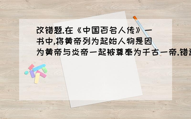 改错题.在《中国百名人传》一书中,将黄帝列为起始人物是因为黄帝与炎帝一起被尊奉为千古一帝.错误：____________