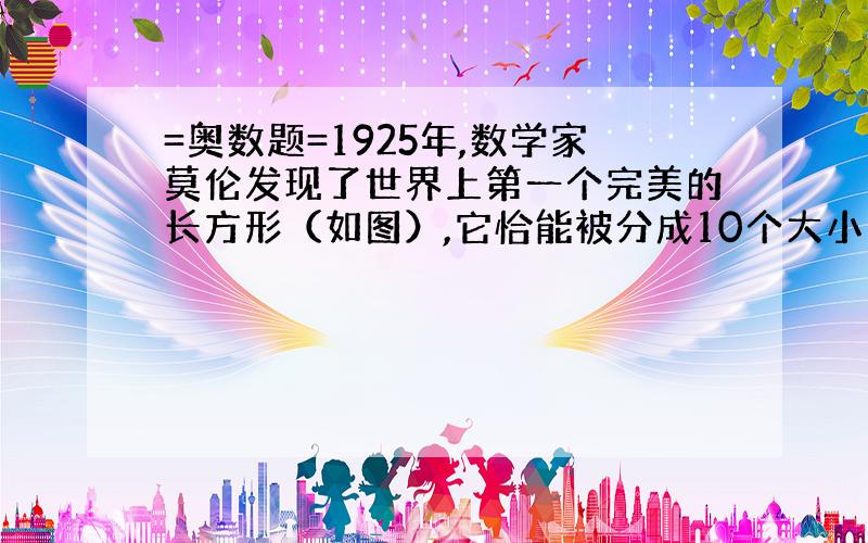 =奥数题=1925年,数学家莫伦发现了世界上第一个完美的长方形（如图）,它恰能被分成10个大小不的正方形