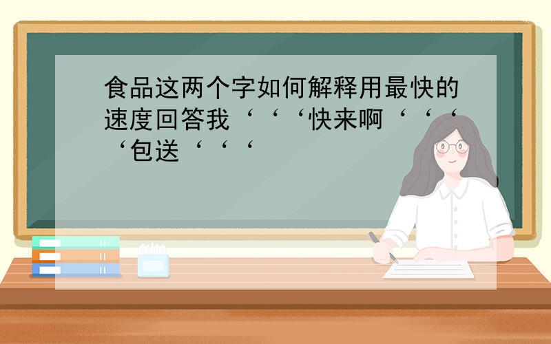 食品这两个字如何解释用最快的速度回答我‘‘‘快来啊‘‘‘‘包送‘‘‘