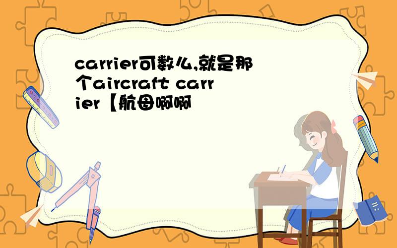 carrier可数么,就是那个aircraft carrier【航母啊啊