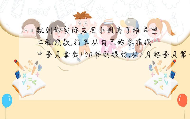 数列的实际应用小明为了给希望工程捐款,打算从自己的零花钱中每月拿出100存到银行,从1月起每月第一天 存入100元到12