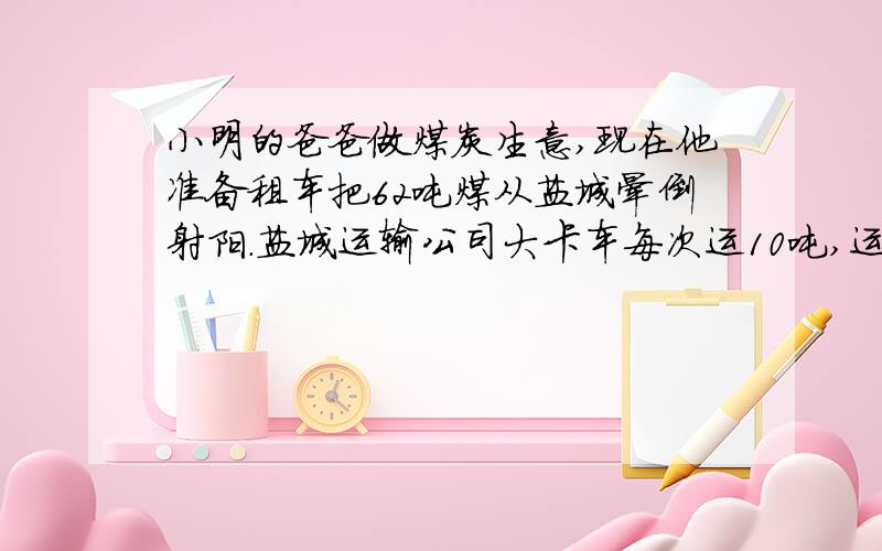 小明的爸爸做煤炭生意,现在他准备租车把62吨煤从盐城晕倒射阳.盐城运输公司大卡车每次运10吨,运费200元,小卡车每次运