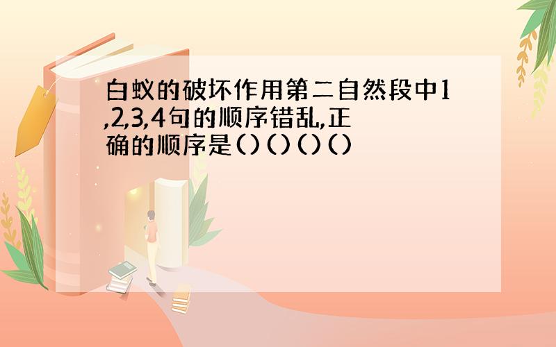 白蚁的破坏作用第二自然段中1,2,3,4句的顺序错乱,正确的顺序是()()()()