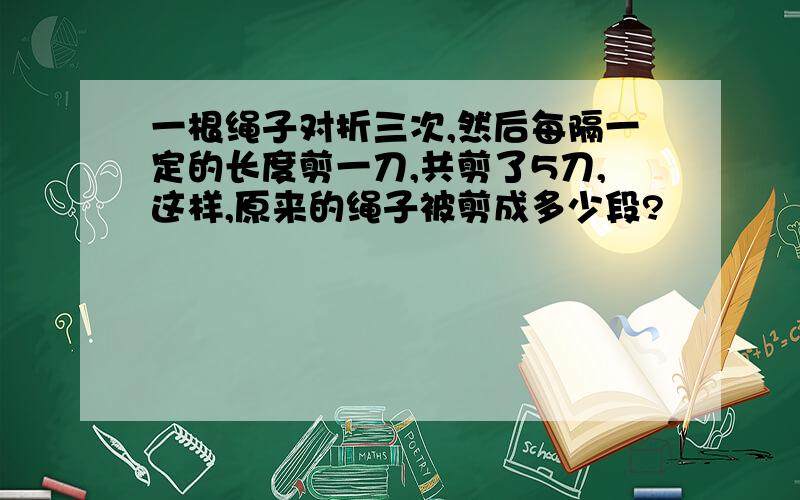 一根绳子对折三次,然后每隔一定的长度剪一刀,共剪了5刀,这样,原来的绳子被剪成多少段?