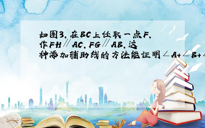 如图3,在BC上任取一点F,作FH∥AC,FG∥AB,这种添加辅助线的方法能证明∠A+∠B+∠C=180°吗?