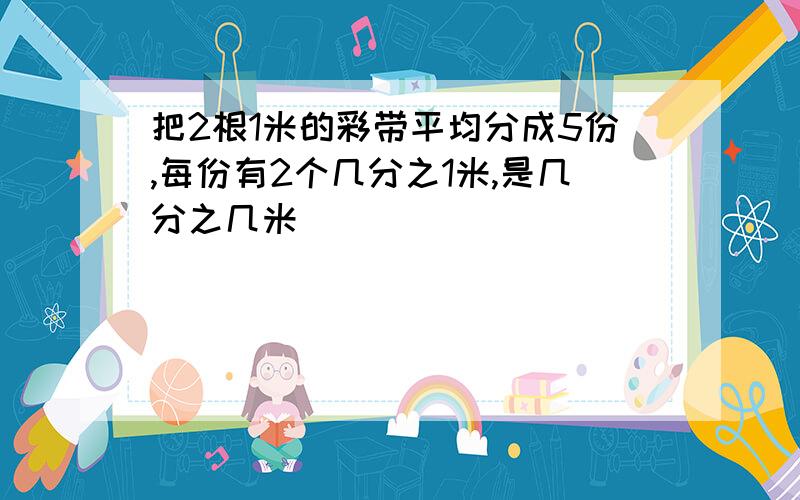 把2根1米的彩带平均分成5份,每份有2个几分之1米,是几分之几米