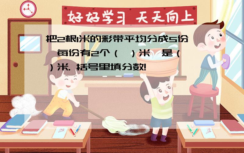 把2根1米的彩带平均分成5份,每份有2个（ ）米,是（ ）米. 括号里填分数!