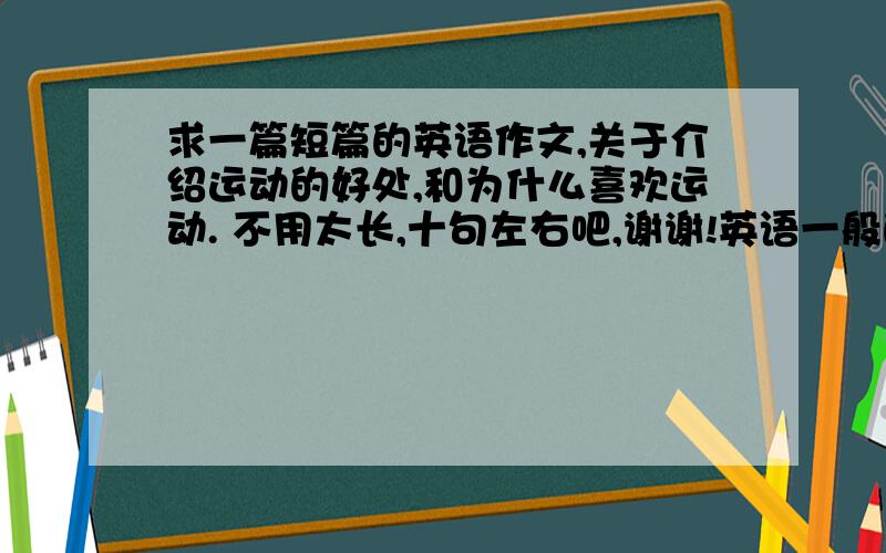 求一篇短篇的英语作文,关于介绍运动的好处,和为什么喜欢运动. 不用太长,十句左右吧,谢谢!英语一般的请绕道.