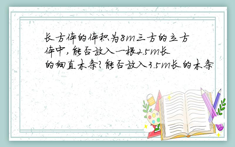 长方体的体积为8m三方的立方体中,能否放入一根2.5m长的细直木条?能否放入3.5m长的木条