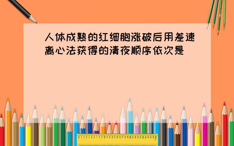 人体成熟的红细胞涨破后用差速离心法获得的清夜顺序依次是