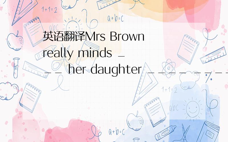 英语翻译Mrs Brown really minds ___ her daughter ____ ____ her.安娜