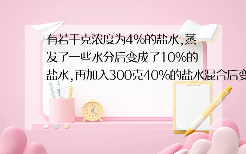 有若干克浓度为4%的盐水,蒸发了一些水分后变成了10%的盐水,再加入300克40%的盐水混合后变为6.4%的盐水