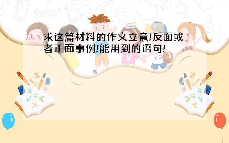 求这篇材料的作文立意!反面或者正面事例!能用到的语句!