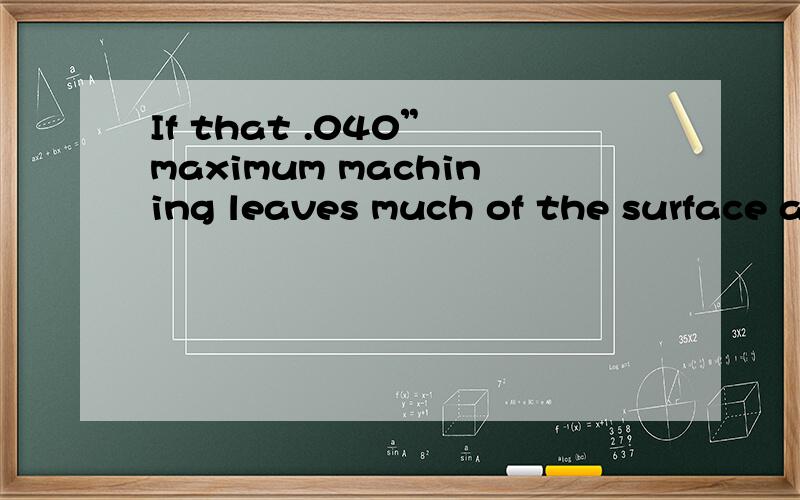 If that .040” maximum machining leaves much of the surface a