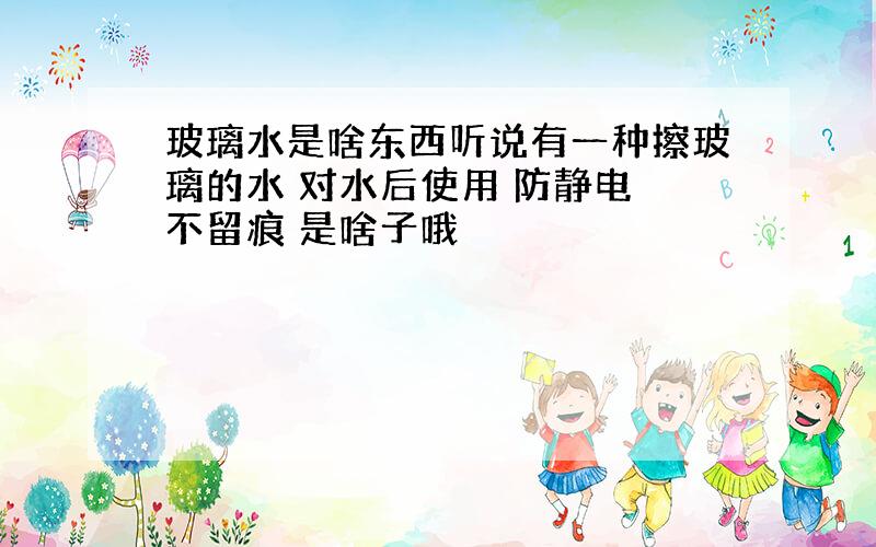 玻璃水是啥东西听说有一种擦玻璃的水 对水后使用 防静电 不留痕 是啥子哦