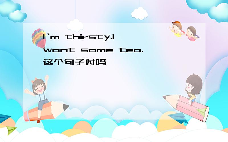 I‘m thirsty.I want some tea.这个句子对吗