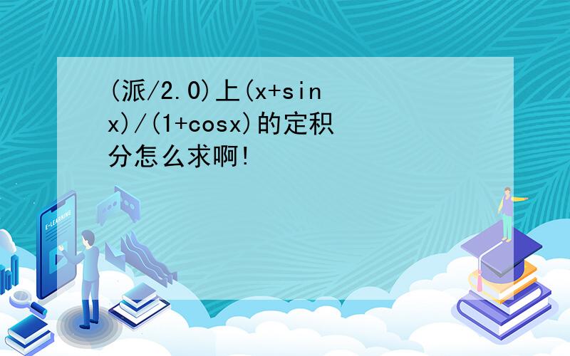 (派/2.0)上(x+sinx)/(1+cosx)的定积分怎么求啊!