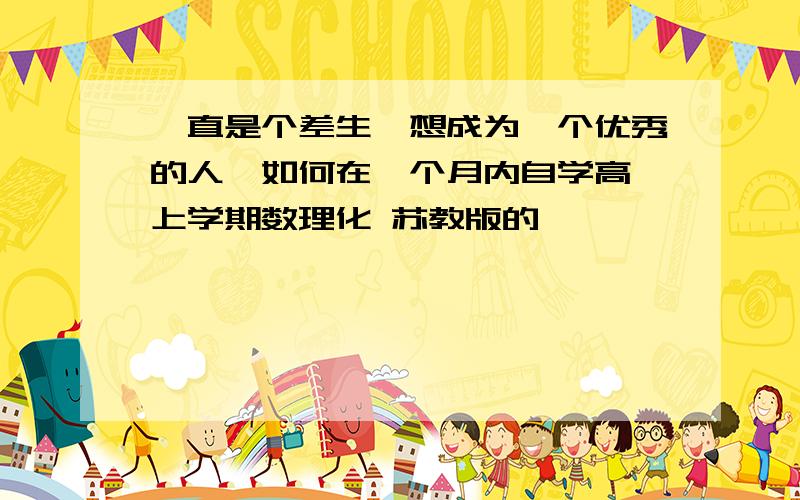 一直是个差生,想成为一个优秀的人,如何在一个月内自学高一上学期数理化 苏教版的