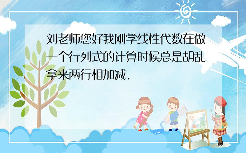 刘老师您好我刚学线性代数在做一个行列式的计算时候总是胡乱拿来两行相加减.