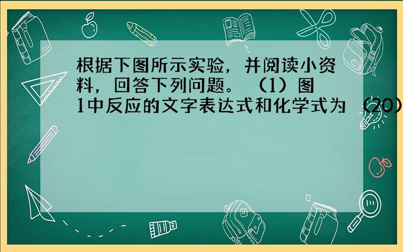 根据下图所示实验，并阅读小资料，回答下列问题。 （1）图1中反应的文字表达式和化学式为 （20） ，集气瓶中加入液体的作