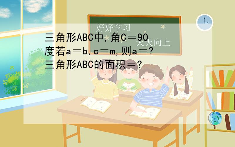 三角形ABC中,角C＝90 度若a＝b,c＝m,则a＝?三角形ABC的面积＝?