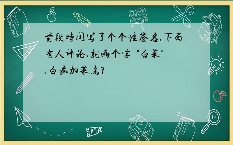 前段时间写了个个性签名,下面有人评论,就两个字 “白菜”.白痴加菜鸟?