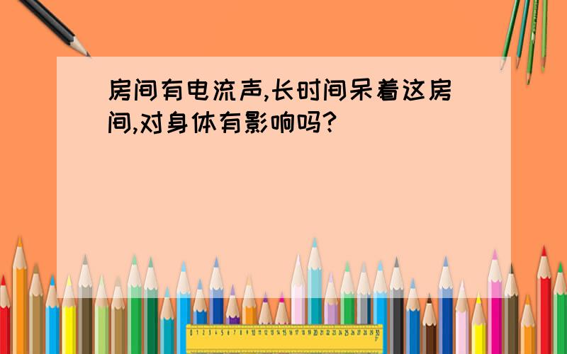 房间有电流声,长时间呆着这房间,对身体有影响吗?