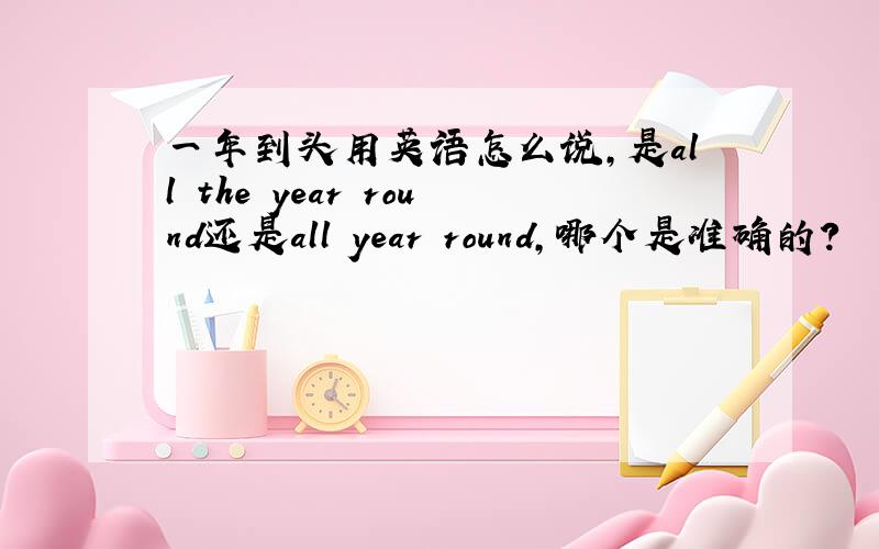 一年到头用英语怎么说,是all the year round还是all year round,哪个是准确的?