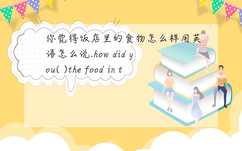 你觉得饭店里的食物怎么样用英语怎么说.how did you( )the food in t