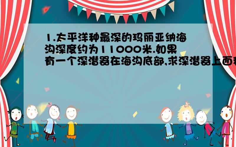 1.太平洋种最深的玛丽亚纳海沟深度约为11000米.如果有一个深潜器在海沟底部,求深潜器上面积为0.1平方米的舷窗受到的