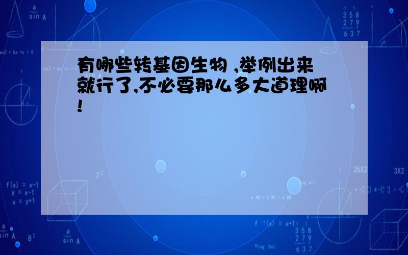 有哪些转基因生物 ,举例出来就行了,不必要那么多大道理啊!