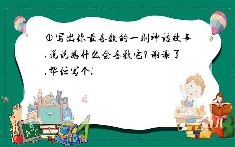 ①写出你最喜欢的一则神话故事,说说为什么会喜欢它?谢谢了,帮忙写个!