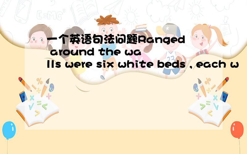 一个英语句法问题Ranged around the walls were six white beds , each w