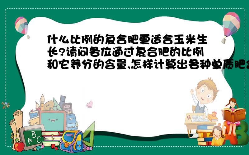 什么比例的复合肥更适合玉米生长?请问各位通过复合肥的比例和它养分的含量,怎样计算出各种单质肥含量?