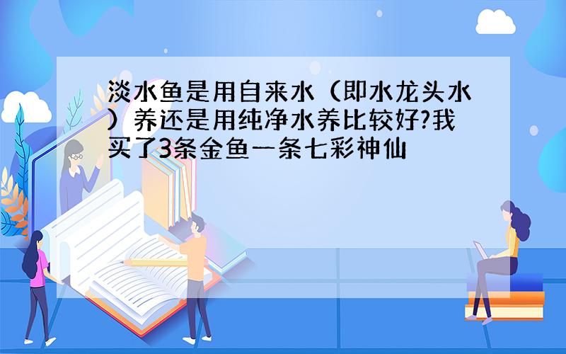 淡水鱼是用自来水（即水龙头水）养还是用纯净水养比较好?我买了3条金鱼一条七彩神仙