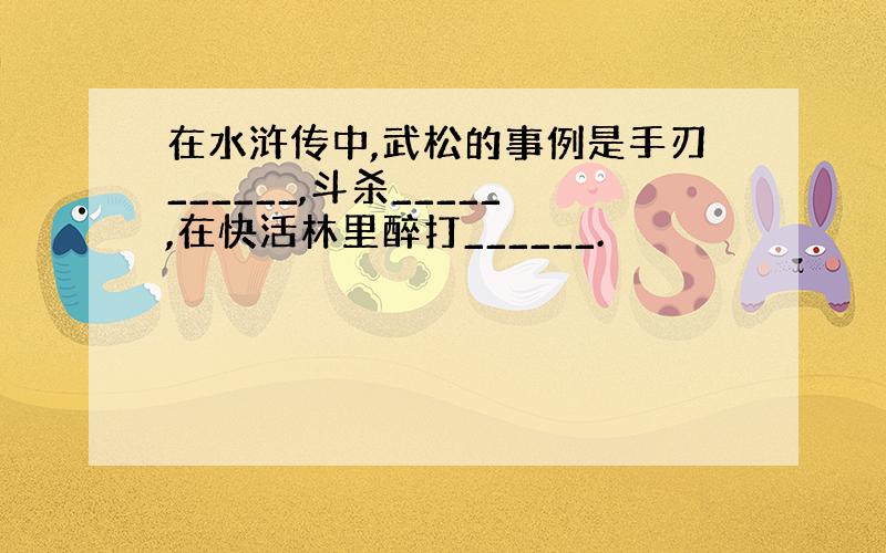 在水浒传中,武松的事例是手刃______,斗杀_____,在快活林里醉打______.