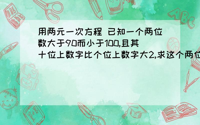 用两元一次方程 已知一个两位数大于90而小于100,且其十位上数字比个位上数字大2,求这个两位数