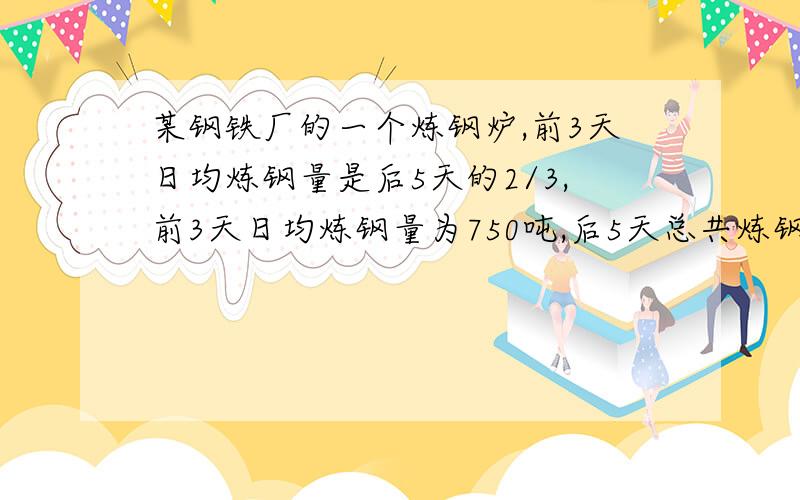 某钢铁厂的一个炼钢炉,前3天日均炼钢量是后5天的2/3,前3天日均炼钢量为750吨,后5天总共炼钢多少吨?