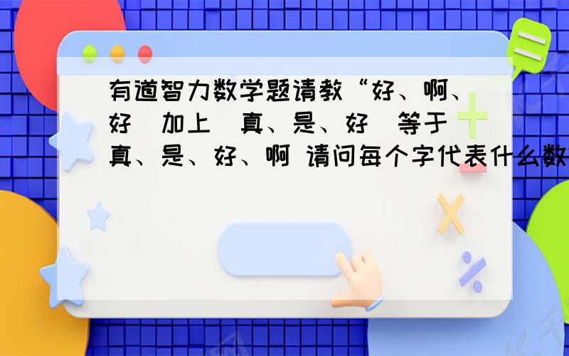 有道智力数学题请教“好、啊、好（加上）真、是、好（等于）真、是、好、啊 请问每个字代表什么数?