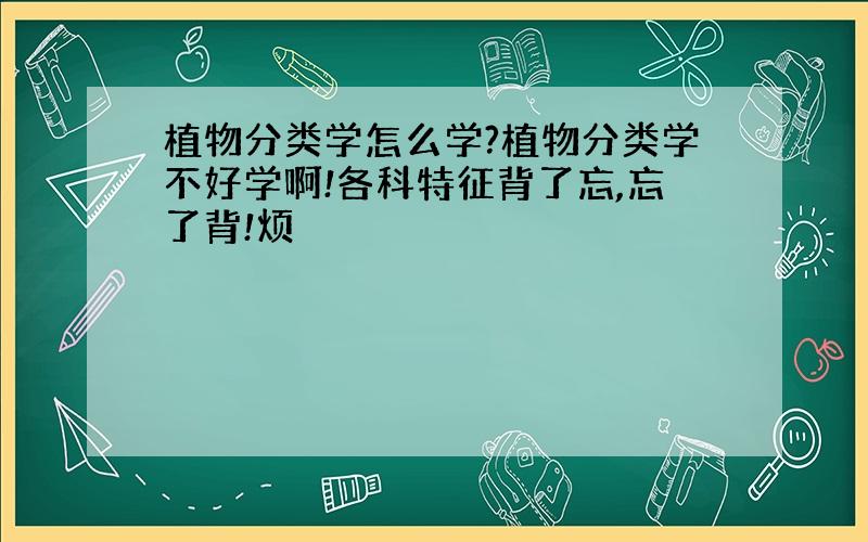 植物分类学怎么学?植物分类学不好学啊!各科特征背了忘,忘了背!烦