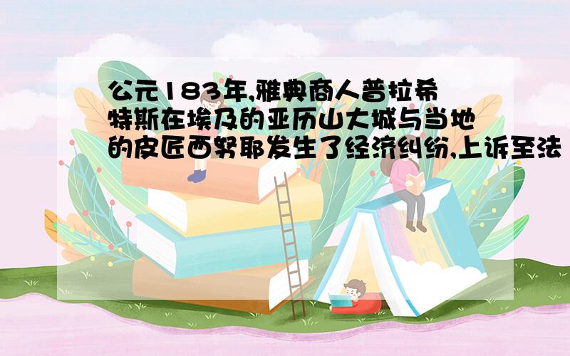 公元183年,雅典商人普拉希特斯在埃及的亚历山大城与当地的皮匠西努耶发生了经济纠纷,上诉至法 庭.