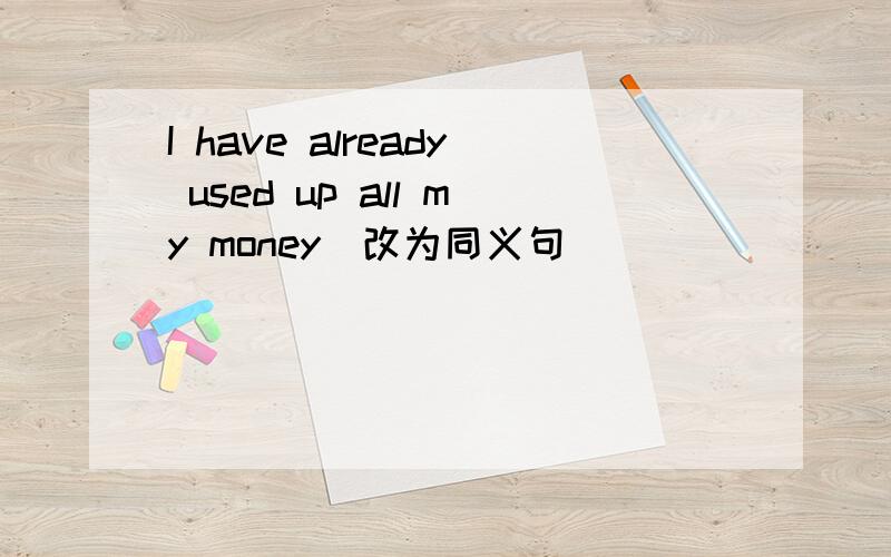 I have already used up all my money(改为同义句)