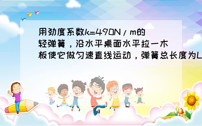 用劲度系数k=490N/m的轻弹簧，沿水平桌面水平拉一木板使它做匀速直线运动，弹簧总长度为L1=12cm．若在木板上加上